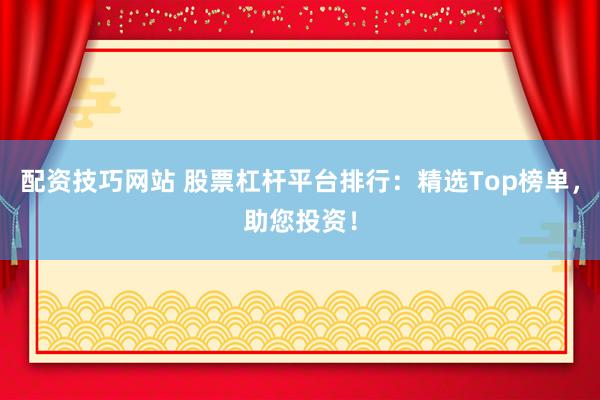 配资技巧网站 股票杠杆平台排行：精选Top榜单，助您投资！