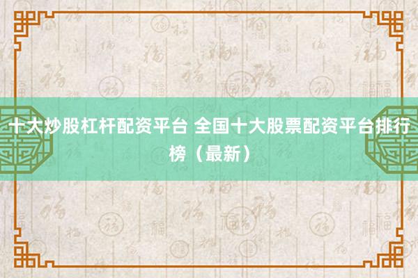 十大炒股杠杆配资平台 全国十大股票配资平台排行榜（最新）