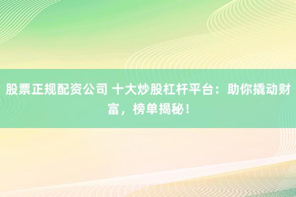 股票正规配资公司 十大炒股杠杆平台：助你撬动财富，榜单揭秘！