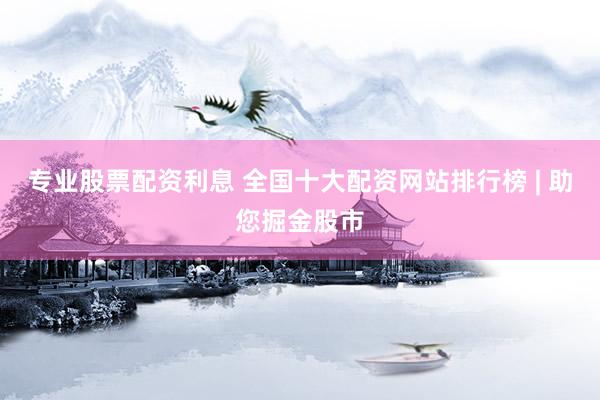 专业股票配资利息 全国十大配资网站排行榜 | 助您掘金股市