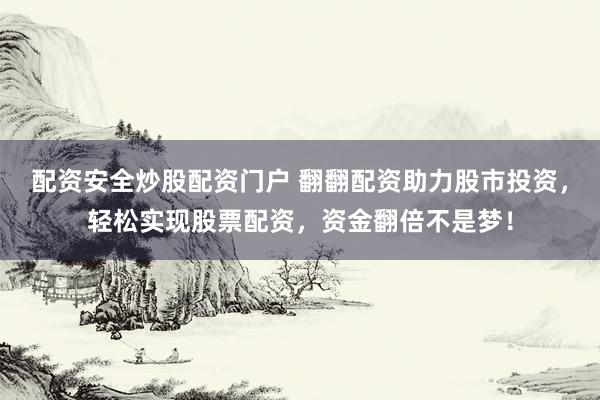 配资安全炒股配资门户 翻翻配资助力股市投资，轻松实现股票配资，资金翻倍不是梦！