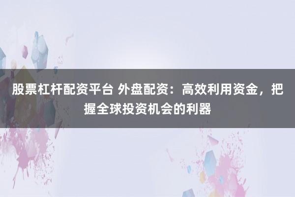 股票杠杆配资平台 外盘配资：高效利用资金，把握全球投资机会的利器