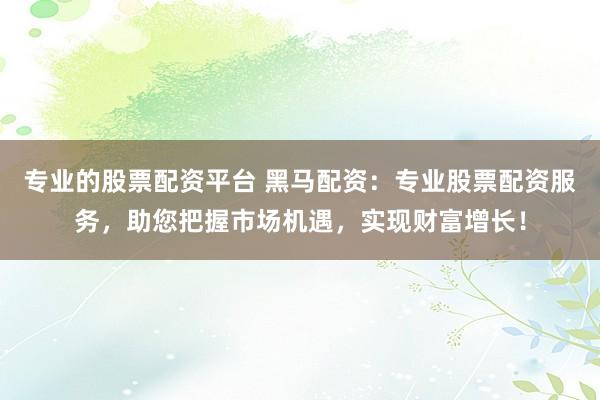 专业的股票配资平台 黑马配资：专业股票配资服务，助您把握市场机遇，实现财富增长！