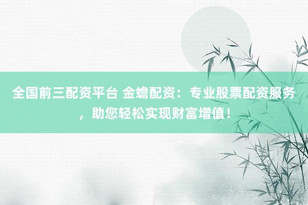 全国前三配资平台 金蟾配资：专业股票配资服务，助您轻松实现财富增值！