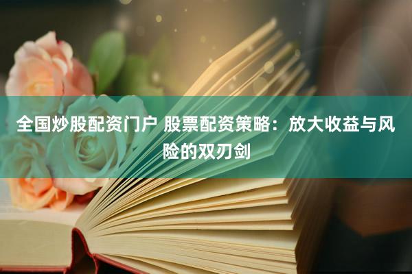 全国炒股配资门户 股票配资策略：放大收益与风险的双刃剑
