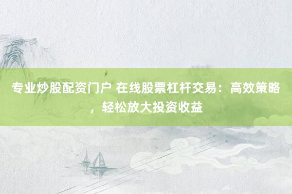 专业炒股配资门户 在线股票杠杆交易：高效策略，轻松放大投资收益