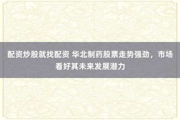 配资炒股就找配资 华北制药股票走势强劲，市场看好其未来发展潜力