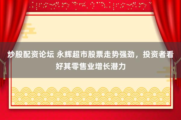 炒股配资论坛 永辉超市股票走势强劲，投资者看好其零售业增长潜力