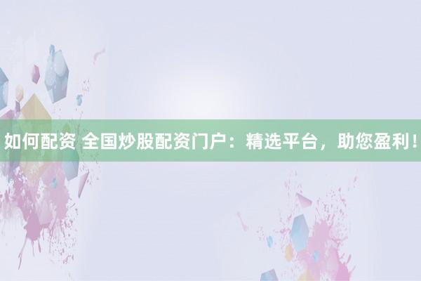 如何配资 全国炒股配资门户：精选平台，助您盈利！