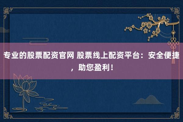 专业的股票配资官网 股票线上配资平台：安全便捷，助您盈利！