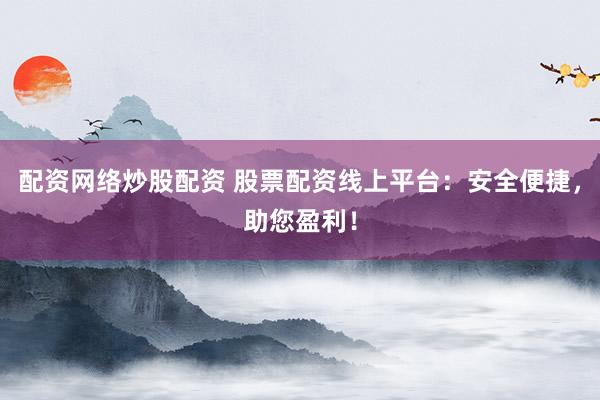 配资网络炒股配资 股票配资线上平台：安全便捷，助您盈利！