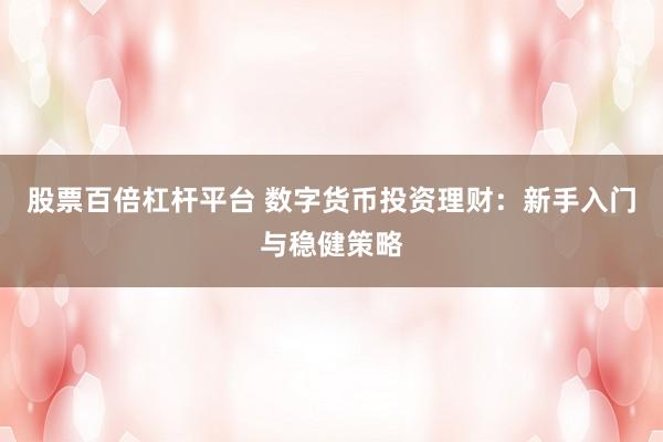 股票百倍杠杆平台 数字货币投资理财：新手入门与稳健策略