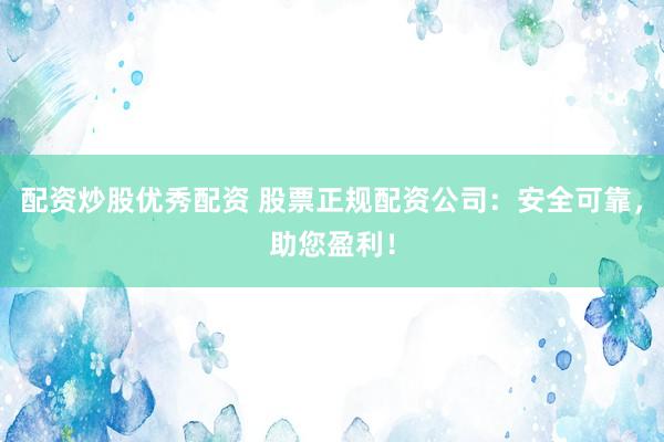 配资炒股优秀配资 股票正规配资公司：安全可靠，助您盈利！