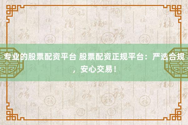 专业的股票配资平台 股票配资正规平台：严选合规，安心交易！