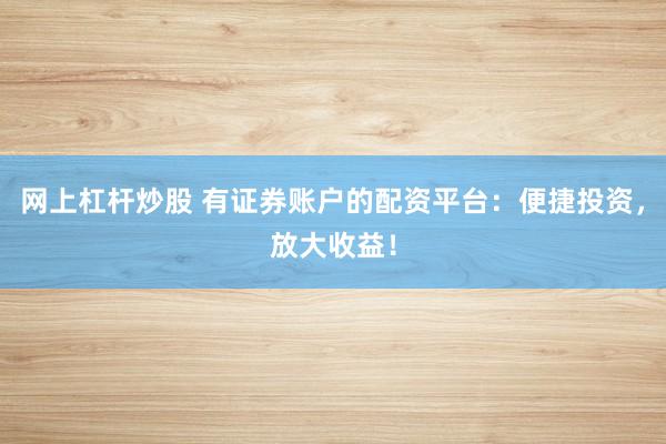 网上杠杆炒股 有证券账户的配资平台：便捷投资，放大收益！