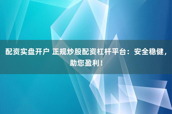 配资实盘开户 正规炒股配资杠杆平台：安全稳健，助您盈利！
