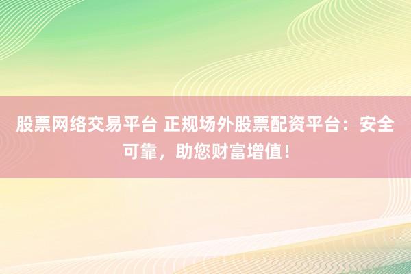 股票网络交易平台 正规场外股票配资平台：安全可靠，助您财富增值！