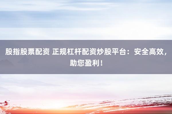 股指股票配资 正规杠杆配资炒股平台：安全高效，助您盈利！