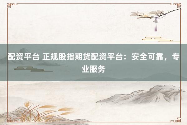 配资平台 正规股指期货配资平台：安全可靠，专业服务