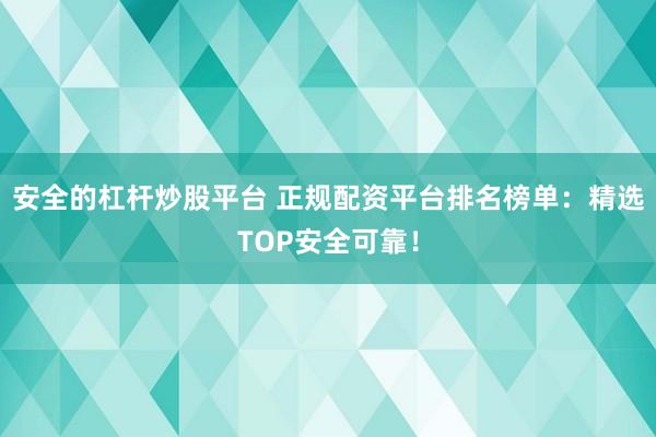 安全的杠杆炒股平台 正规配资平台排名榜单：精选TOP安全可靠！