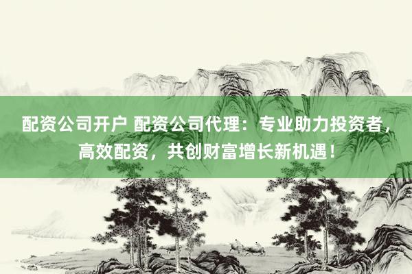 配资公司开户 配资公司代理：专业助力投资者，高效配资，共创财富增长新机遇！