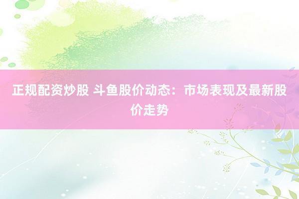 正规配资炒股 斗鱼股价动态：市场表现及最新股价走势