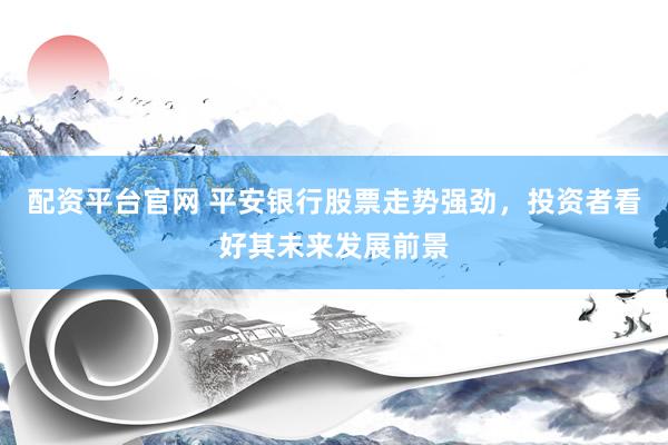 配资平台官网 平安银行股票走势强劲，投资者看好其未来发展前景