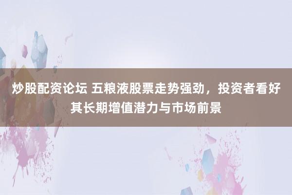 炒股配资论坛 五粮液股票走势强劲，投资者看好其长期增值潜力与市场前景