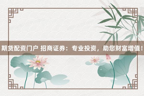 期货配资门户 招商证券：专业投资，助您财富增值！