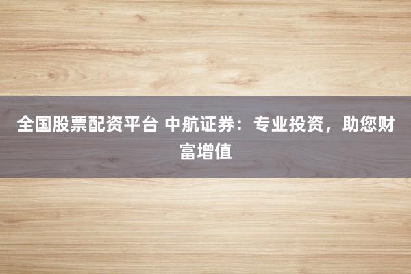 全国股票配资平台 中航证券：专业投资，助您财富增值
