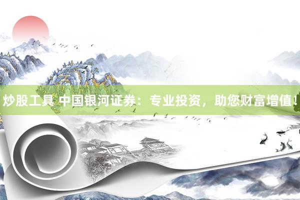 炒股工具 中国银河证券：专业投资，助您财富增值！