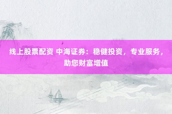 线上股票配资 中海证券：稳健投资，专业服务，助您财富增值
