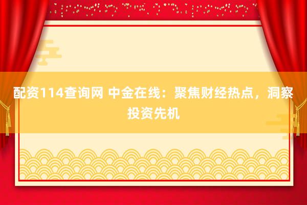 配资114查询网 中金在线：聚焦财经热点，洞察投资先机
