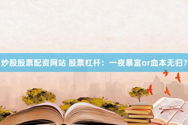 炒股股票配资网站 股票杠杆：一夜暴富or血本无归？