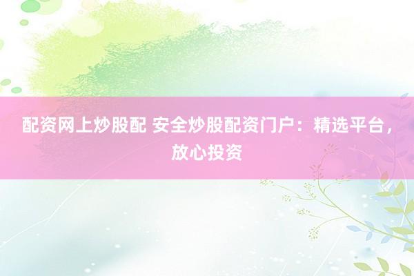 配资网上炒股配 安全炒股配资门户：精选平台，放心投资