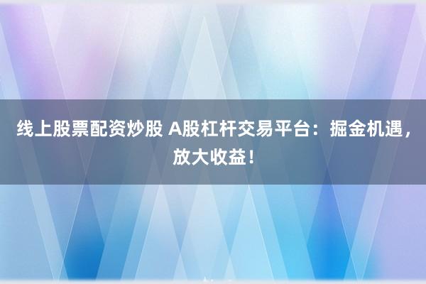 线上股票配资炒股 A股杠杆交易平台：掘金机遇，放大收益！