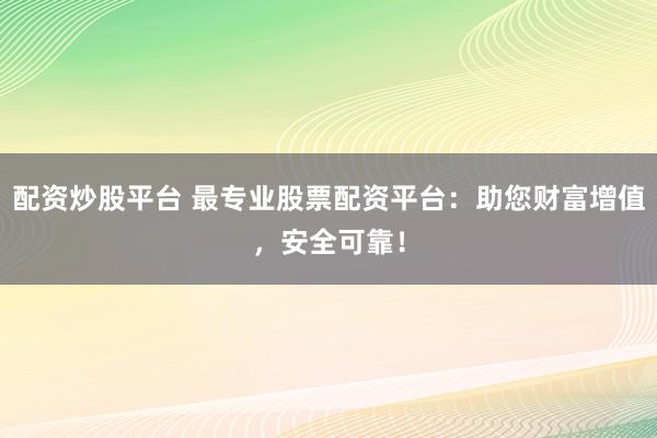 配资炒股平台 最专业股票配资平台：助您财富增值，安全可靠！