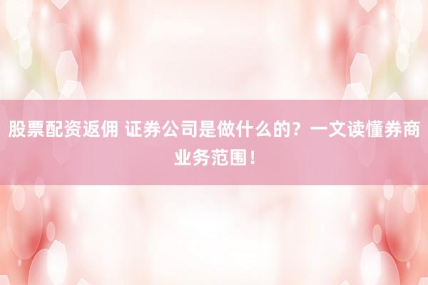 股票配资返佣 证券公司是做什么的？一文读懂券商业务范围！