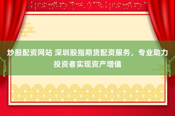 炒股配资网站 深圳股指期货配资服务，专业助力投资者实现资产增值