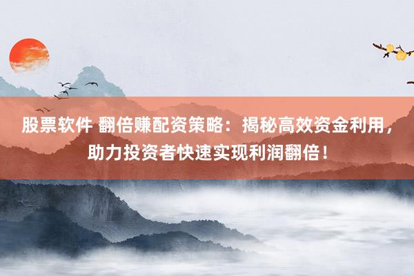 股票软件 翻倍赚配资策略：揭秘高效资金利用，助力投资者快速实现利润翻倍！