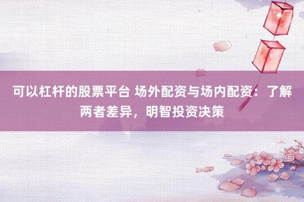 可以杠杆的股票平台 场外配资与场内配资：了解两者差异，明智投资决策