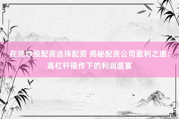 在线炒股配资选择配资 揭秘配资公司盈利之道：高杠杆操作下的利润盛宴