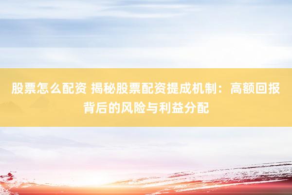 股票怎么配资 揭秘股票配资提成机制：高额回报背后的风险与利益分配