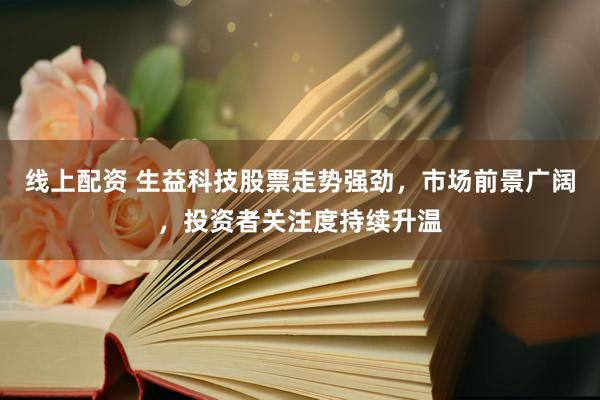 线上配资 生益科技股票走势强劲，市场前景广阔，投资者关注度持续升温