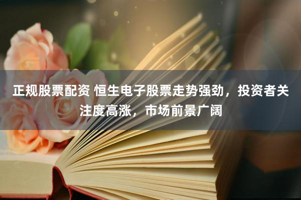 正规股票配资 恒生电子股票走势强劲，投资者关注度高涨，市场前景广阔