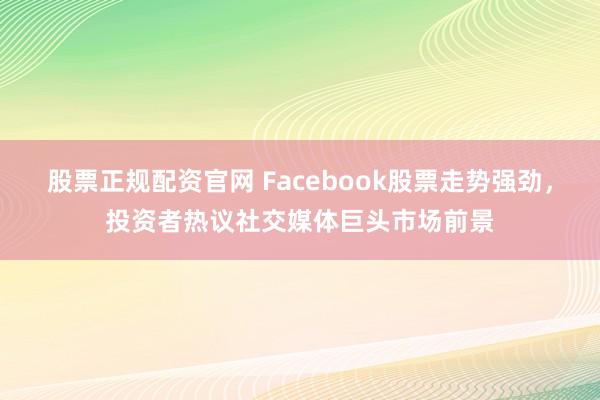 股票正规配资官网 Facebook股票走势强劲，投资者热议社交媒体巨头市场前景