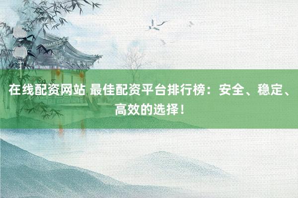 在线配资网站 最佳配资平台排行榜：安全、稳定、高效的选择！