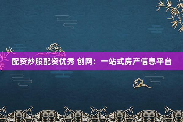 配资炒股配资优秀 创网：一站式房产信息平台