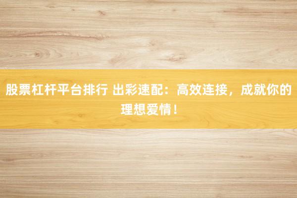 股票杠杆平台排行 出彩速配：高效连接，成就你的理想爱情！