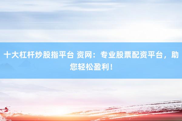 十大杠杆炒股指平台 资网：专业股票配资平台，助您轻松盈利！